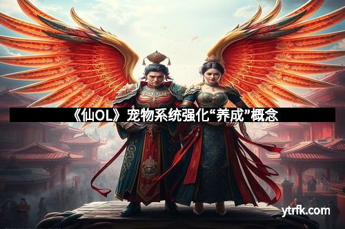 《仙OL》宠物系统强化“养成”概念