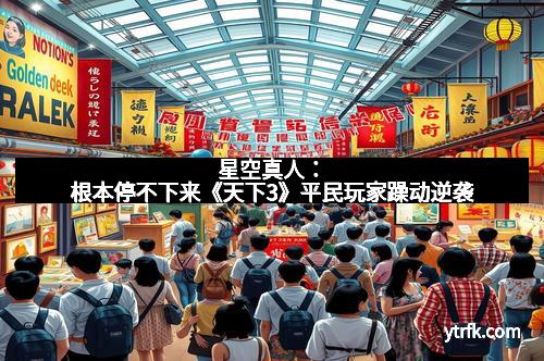 星空真人：根本停不下来《天下3》平民玩家躁动逆袭